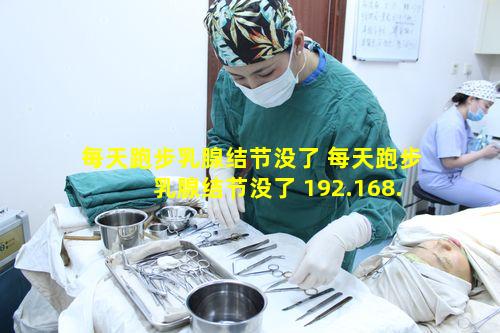 每天跑步乳腺结节没了 每天跑步乳腺结节没了 192.168.0.1